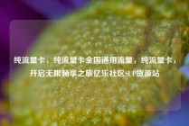 纯流量卡，纯流量卡全国通用流量，纯流量卡，开启无限畅享之旅亿乐社区SUP货源站