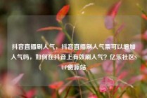 抖音直播刷人气，抖音直播刷人气票可以增加人气吗，如何在抖音上有效刷人气？亿乐社区SUP货源站