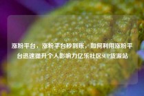 涨粉平台，涨粉平台秒到账，如何利用涨粉平台迅速提升个人影响力亿乐社区SUP货源站