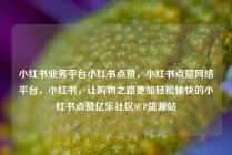 小红书业务平台小红书点赞，小红书点赞网络平台，小红书，让购物之路更加轻松愉快的小红书点赞亿乐社区SUP货源站