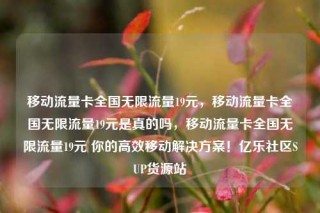 移动流量卡全国无限流量19元，移动流量卡全国无限流量19元是真的吗，移动流量卡全国无限流量19元 你的高效移动解决方案！亿乐社区SUP货源站