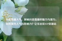 抖音直播人气，探秘抖音直播的魅力与潜力，如何提升人气与影响力？亿乐社区SUP货源站