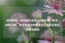 快手粉丝，快手粉丝业务24小时免费，快手，连接人心、激发创造力的新平台亿乐社区低价自营货源站