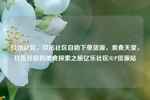 玖伍社区，玖伍社区自助下单货源，美食天堂	，玖伍社区的美食探索之旅亿乐社区SUP货源站  第1张